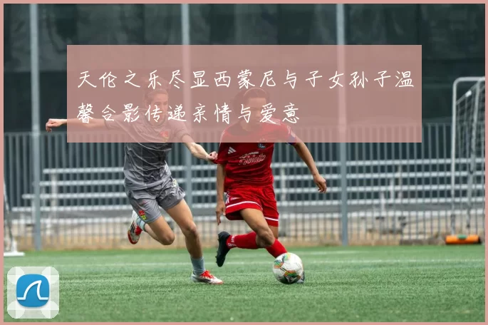 天伦之乐尽显西蒙尼与子女孙子温馨合影传递亲情与爱意