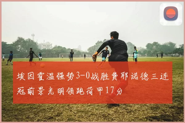 埃因霍温强势3-0战胜费耶诺德三连冠前景光明领跑荷甲17分