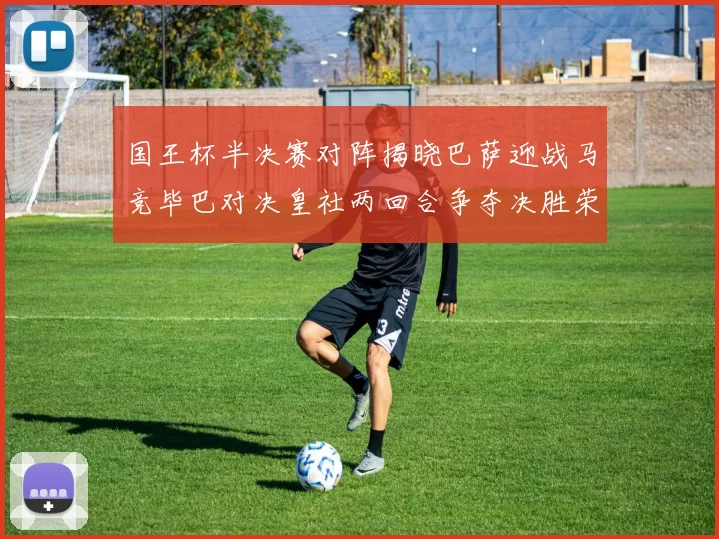 国王杯半决赛对阵揭晓巴萨迎战马竞毕巴对决皇社两回合争夺决胜荣耀