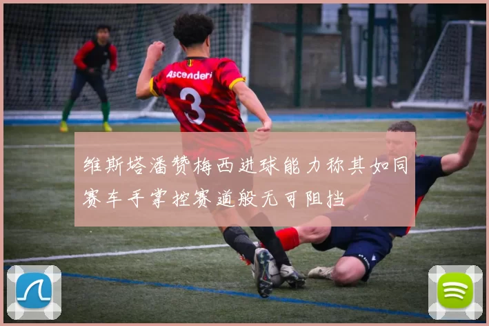 维斯塔潘赞梅西进球能力称其如同赛车手掌控赛道般无可阻挡
