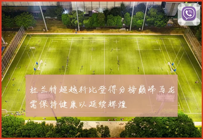 杜兰特超越科比登得分榜巅峰马龙需保持健康以延续辉煌