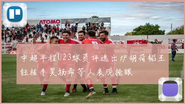 中超半程U23球员评选出炉胡荷韬王钰栋李昊杨希等人表现抢眼