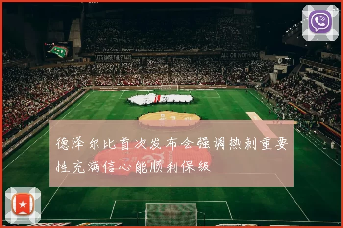 德泽尔比首次发布会强调热刺重要性充满信心能顺利保级