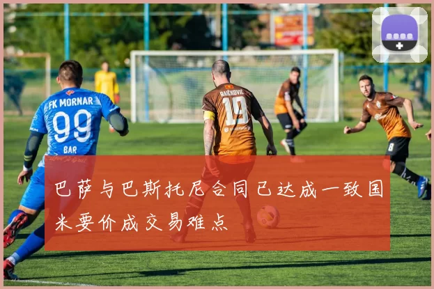 巴萨与巴斯托尼合同已达成一致国米要价成交易难点