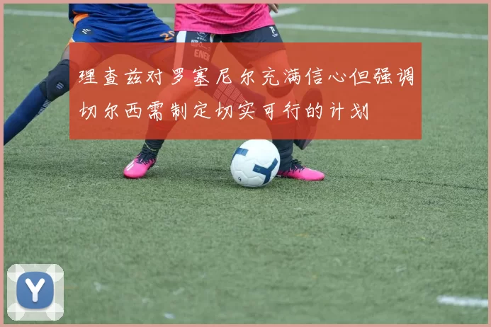理查兹对罗塞尼尔充满信心但强调切尔西需制定切实可行的计划