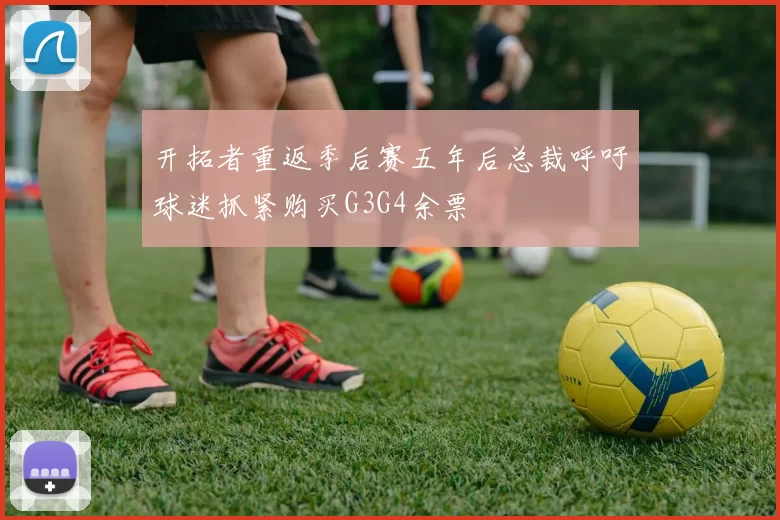 开拓者重返季后赛五年后总裁呼吁球迷抓紧购买G3G4余票