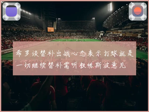 希罗谈替补出战心态表示打球就是一切继续替补需听教练斯波意见