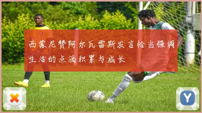 西蒙尼赞阿尔瓦雷斯发言恰当强调生活的点滴积累与成长