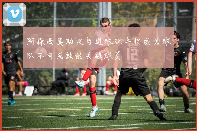 阿森西奥助攻与进球双丰收成为球队不可或缺的关键球员