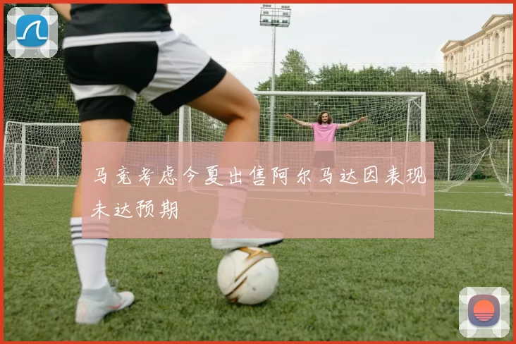 马竞考虑今夏出售阿尔马达因表现未达预期