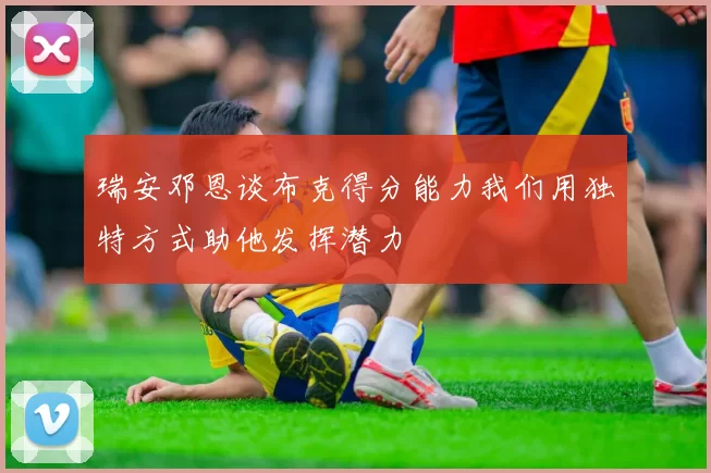 瑞安邓恩谈布克得分能力我们用独特方式助他发挥潜力