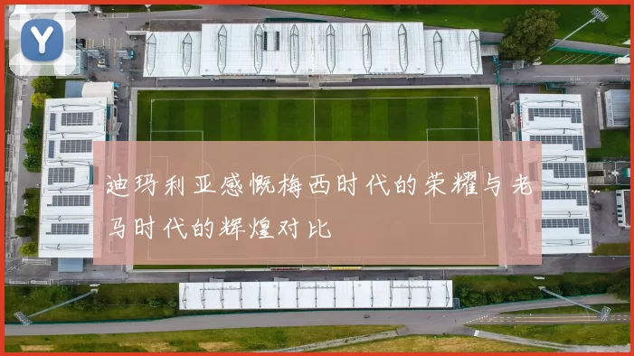 迪玛利亚感慨梅西时代的荣耀与老马时代的辉煌对比