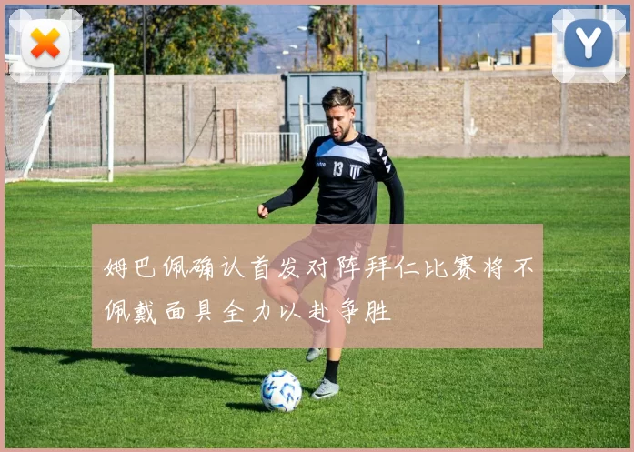 姆巴佩确认首发对阵拜仁比赛将不佩戴面具全力以赴争胜