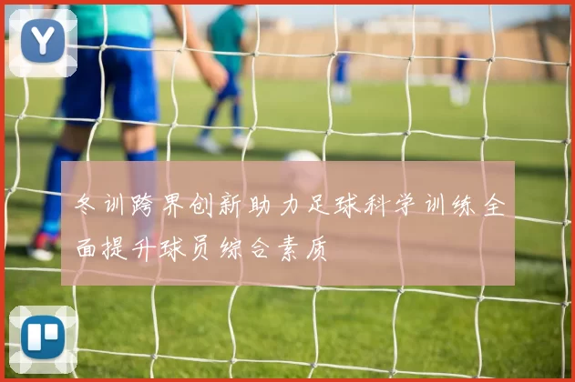 冬训跨界创新助力足球科学训练全面提升球员综合素质