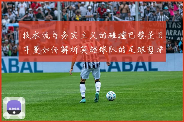 技术流与务实主义的碰撞巴黎圣日耳曼如何解析英超球队的足球哲学