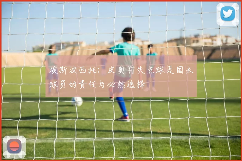 埃斯波西托：皮奥罚失点球是国米球员的责任与必然选择