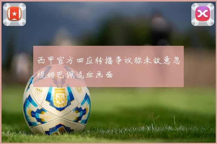 西甲官方回应转播争议称未故意忽视姆巴佩流血画面