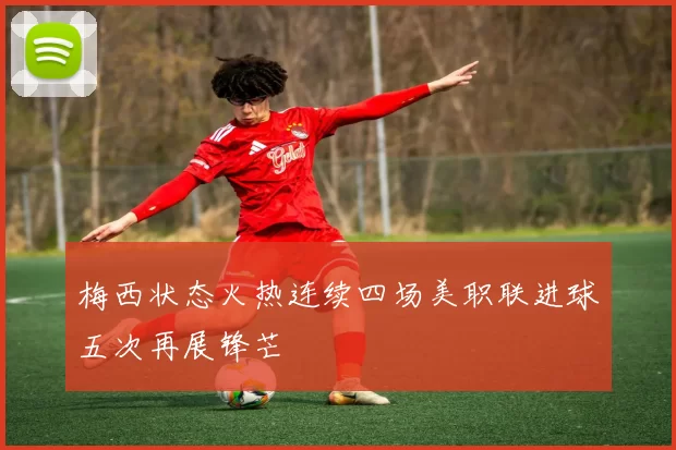 梅西状态火热连续四场美职联进球五次再展锋芒