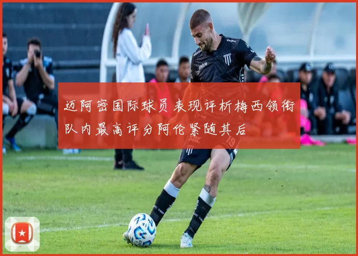 迈阿密国际球员表现评析梅西领衔队内最高评分阿伦紧随其后