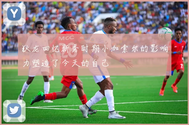 狄龙回忆新秀时期小加索尔的影响力塑造了今天的自己