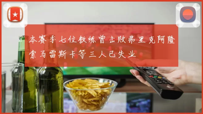 本赛季七位教练曾击败弗里克阿隆索马雷斯卡等三人已失业